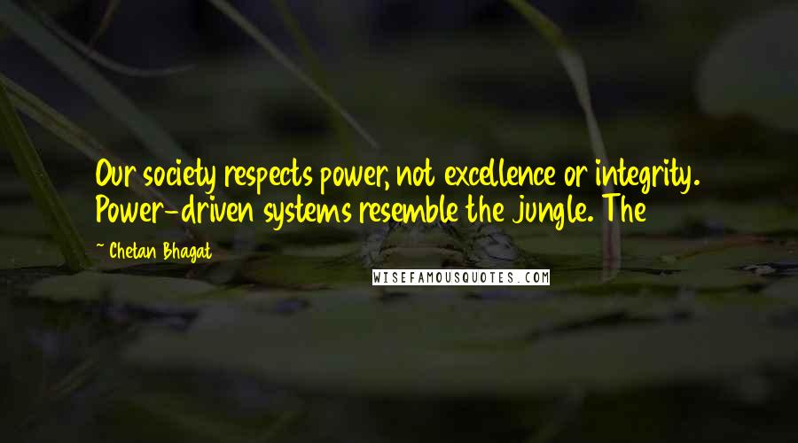 Chetan Bhagat Quotes: Our society respects power, not excellence or integrity. Power-driven systems resemble the jungle. The