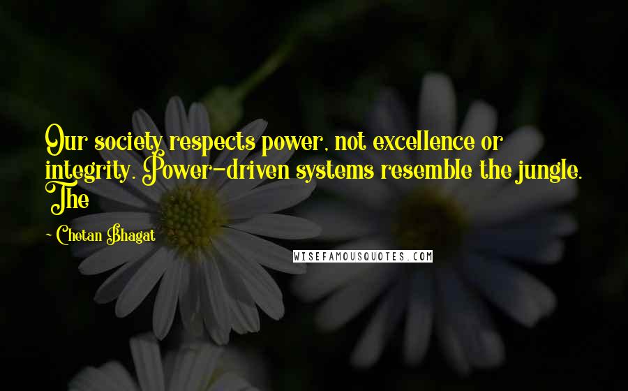 Chetan Bhagat Quotes: Our society respects power, not excellence or integrity. Power-driven systems resemble the jungle. The