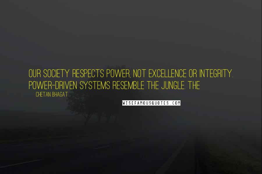 Chetan Bhagat Quotes: Our society respects power, not excellence or integrity. Power-driven systems resemble the jungle. The