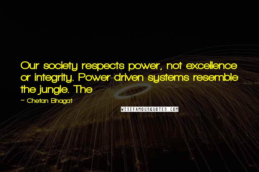 Chetan Bhagat Quotes: Our society respects power, not excellence or integrity. Power-driven systems resemble the jungle. The