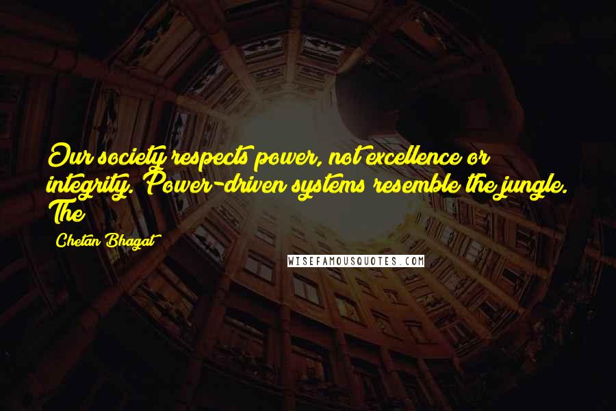 Chetan Bhagat Quotes: Our society respects power, not excellence or integrity. Power-driven systems resemble the jungle. The