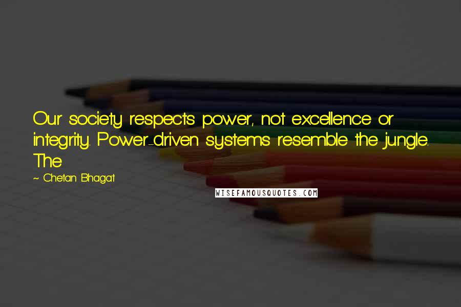 Chetan Bhagat Quotes: Our society respects power, not excellence or integrity. Power-driven systems resemble the jungle. The