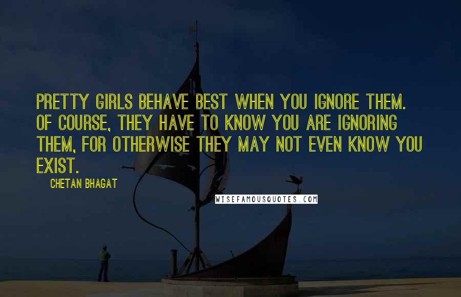 Chetan Bhagat Quotes: Pretty girls behave best when you ignore them. Of course, they have to know you are ignoring them, for otherwise they may not even know you exist.