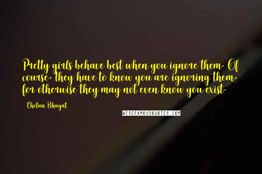 Chetan Bhagat Quotes: Pretty girls behave best when you ignore them. Of course, they have to know you are ignoring them, for otherwise they may not even know you exist.