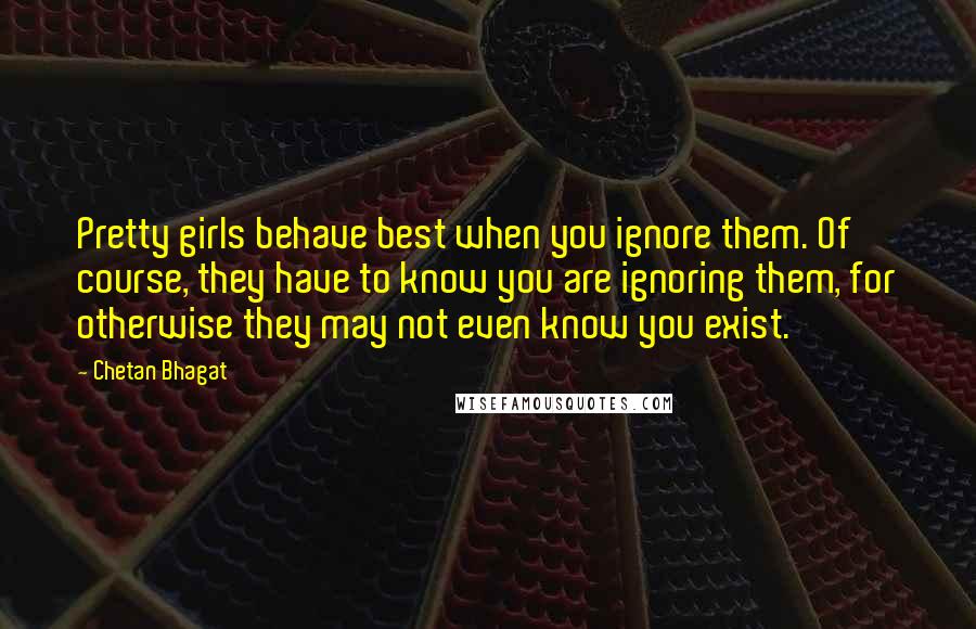 Chetan Bhagat Quotes: Pretty girls behave best when you ignore them. Of course, they have to know you are ignoring them, for otherwise they may not even know you exist.