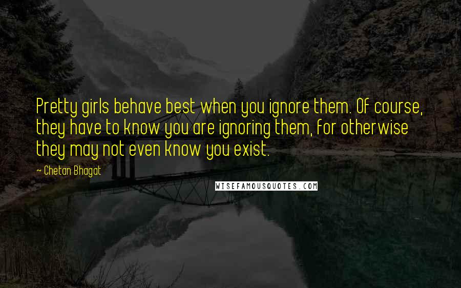 Chetan Bhagat Quotes: Pretty girls behave best when you ignore them. Of course, they have to know you are ignoring them, for otherwise they may not even know you exist.