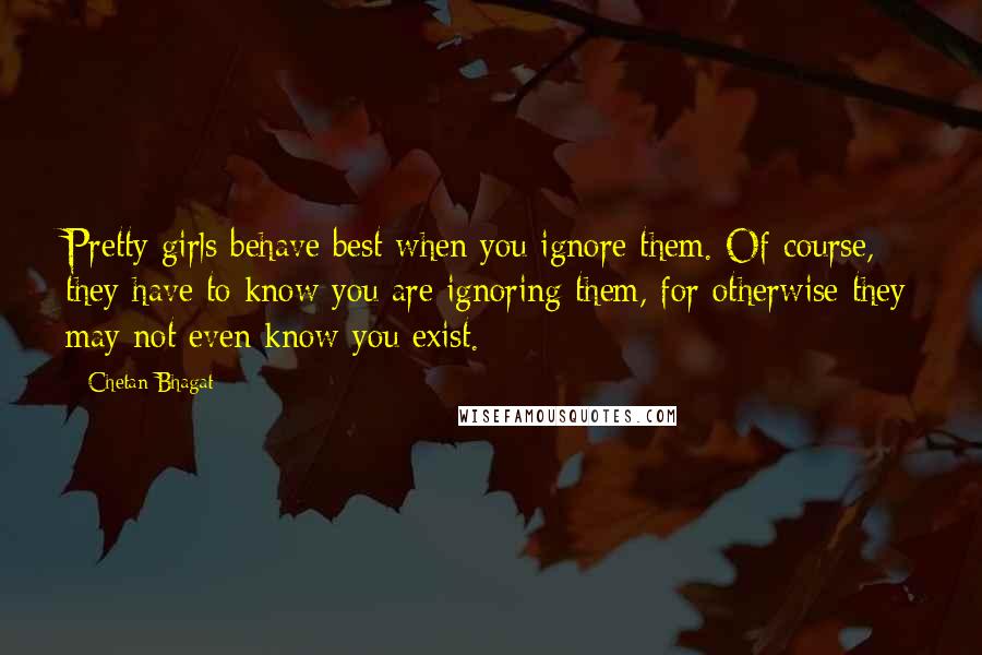 Chetan Bhagat Quotes: Pretty girls behave best when you ignore them. Of course, they have to know you are ignoring them, for otherwise they may not even know you exist.