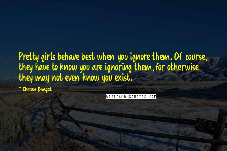 Chetan Bhagat Quotes: Pretty girls behave best when you ignore them. Of course, they have to know you are ignoring them, for otherwise they may not even know you exist.