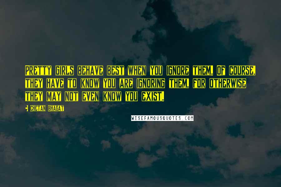 Chetan Bhagat Quotes: Pretty girls behave best when you ignore them. Of course, they have to know you are ignoring them, for otherwise they may not even know you exist.