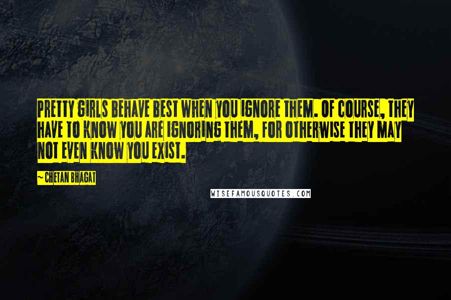 Chetan Bhagat Quotes: Pretty girls behave best when you ignore them. Of course, they have to know you are ignoring them, for otherwise they may not even know you exist.