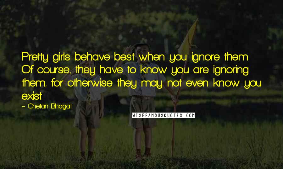 Chetan Bhagat Quotes: Pretty girls behave best when you ignore them. Of course, they have to know you are ignoring them, for otherwise they may not even know you exist.