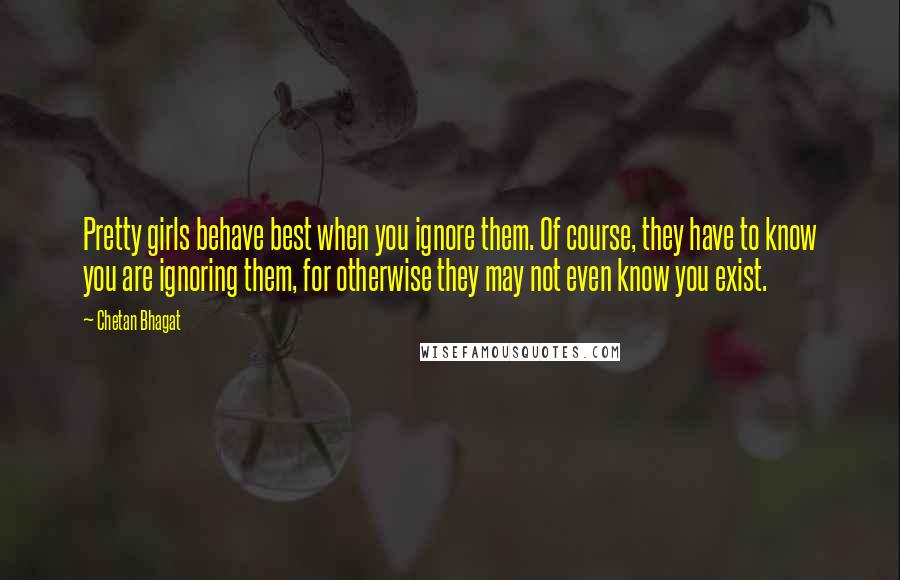 Chetan Bhagat Quotes: Pretty girls behave best when you ignore them. Of course, they have to know you are ignoring them, for otherwise they may not even know you exist.