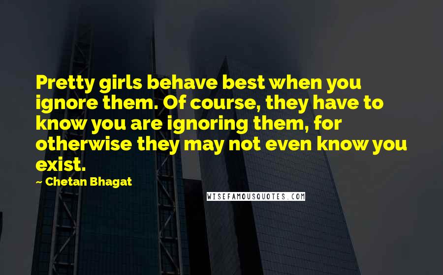 Chetan Bhagat Quotes: Pretty girls behave best when you ignore them. Of course, they have to know you are ignoring them, for otherwise they may not even know you exist.