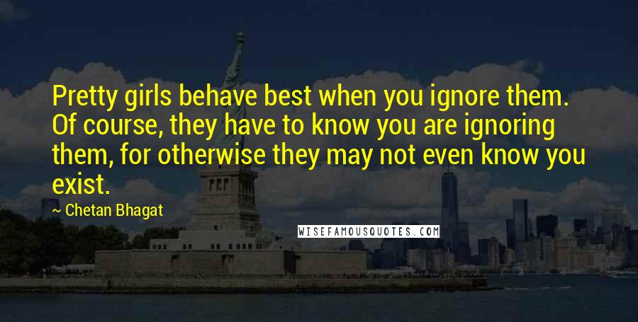 Chetan Bhagat Quotes: Pretty girls behave best when you ignore them. Of course, they have to know you are ignoring them, for otherwise they may not even know you exist.