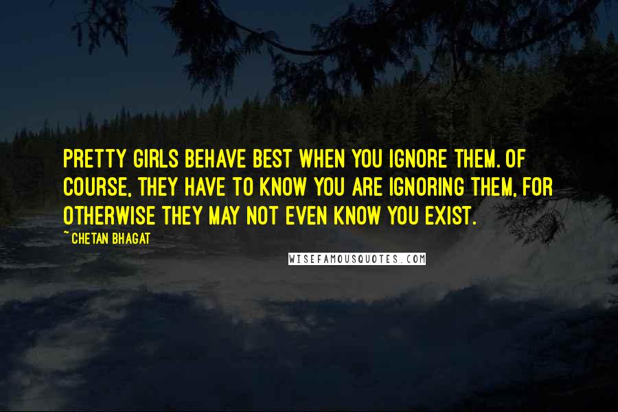 Chetan Bhagat Quotes: Pretty girls behave best when you ignore them. Of course, they have to know you are ignoring them, for otherwise they may not even know you exist.