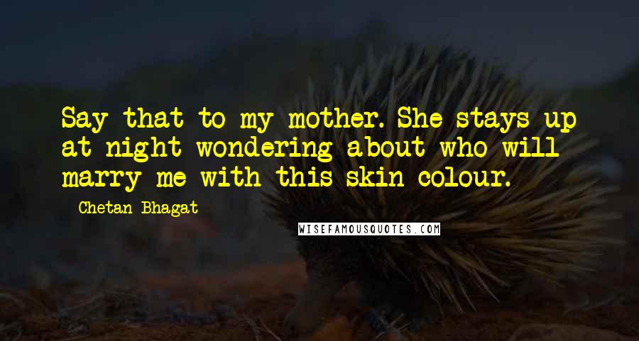 Chetan Bhagat Quotes: Say that to my mother. She stays up at night wondering about who will marry me with this skin colour.