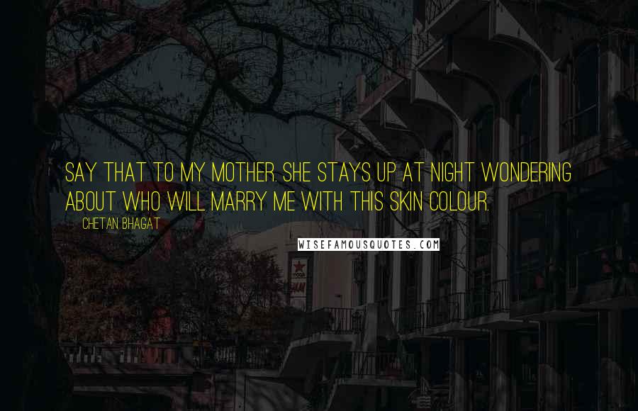 Chetan Bhagat Quotes: Say that to my mother. She stays up at night wondering about who will marry me with this skin colour.