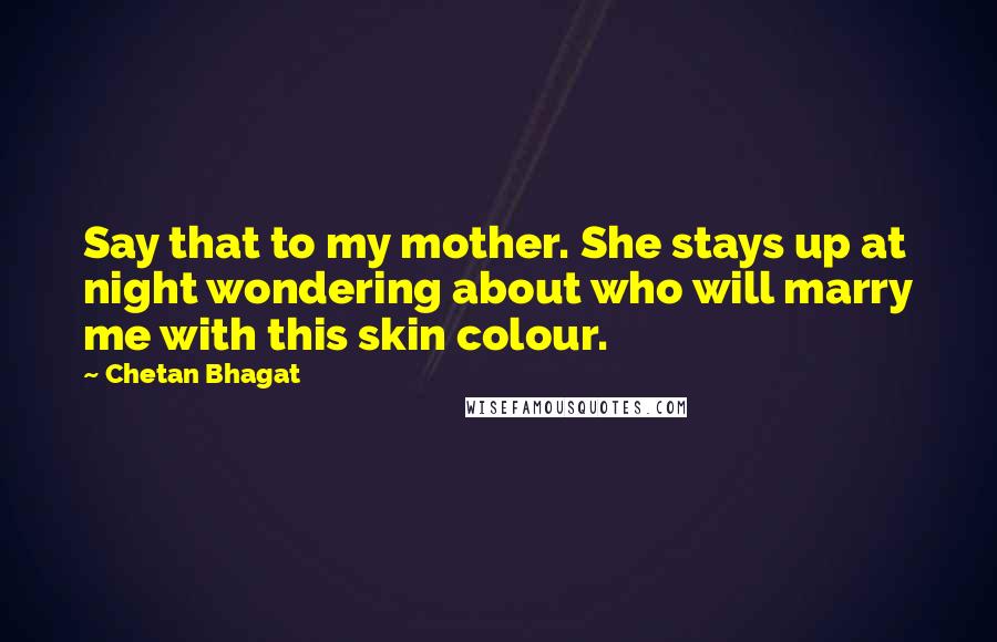 Chetan Bhagat Quotes: Say that to my mother. She stays up at night wondering about who will marry me with this skin colour.