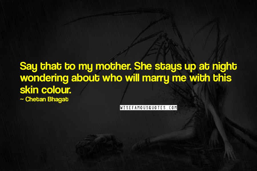 Chetan Bhagat Quotes: Say that to my mother. She stays up at night wondering about who will marry me with this skin colour.
