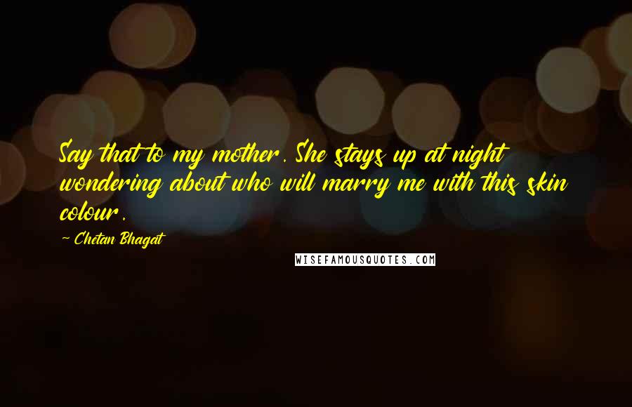 Chetan Bhagat Quotes: Say that to my mother. She stays up at night wondering about who will marry me with this skin colour.