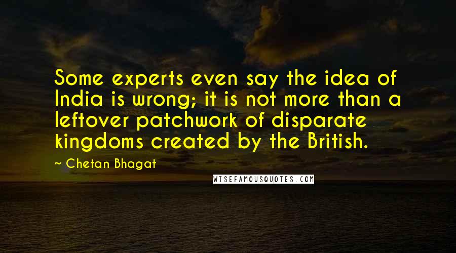 Chetan Bhagat Quotes: Some experts even say the idea of India is wrong; it is not more than a leftover patchwork of disparate kingdoms created by the British.