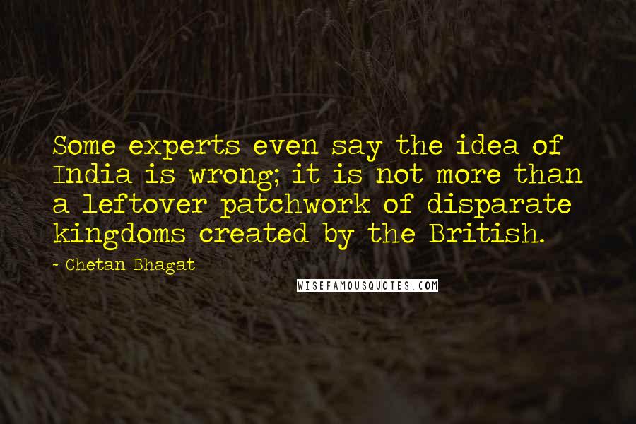 Chetan Bhagat Quotes: Some experts even say the idea of India is wrong; it is not more than a leftover patchwork of disparate kingdoms created by the British.
