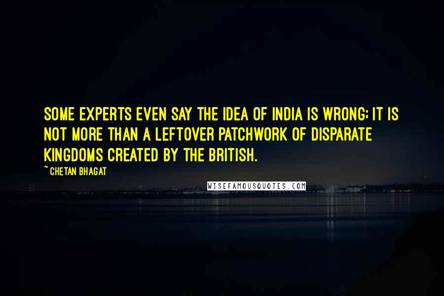 Chetan Bhagat Quotes: Some experts even say the idea of India is wrong; it is not more than a leftover patchwork of disparate kingdoms created by the British.