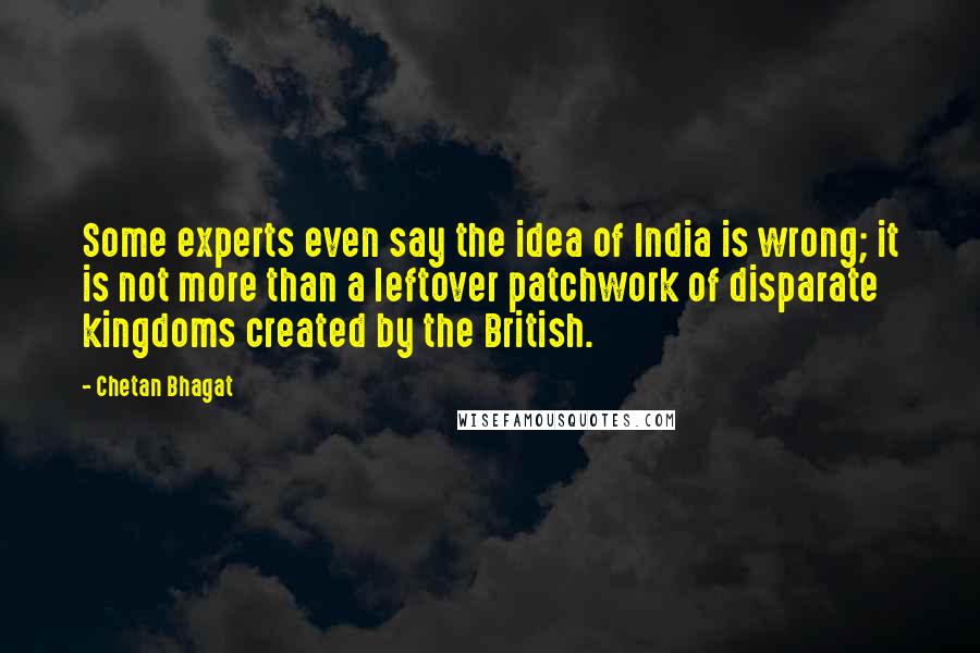 Chetan Bhagat Quotes: Some experts even say the idea of India is wrong; it is not more than a leftover patchwork of disparate kingdoms created by the British.