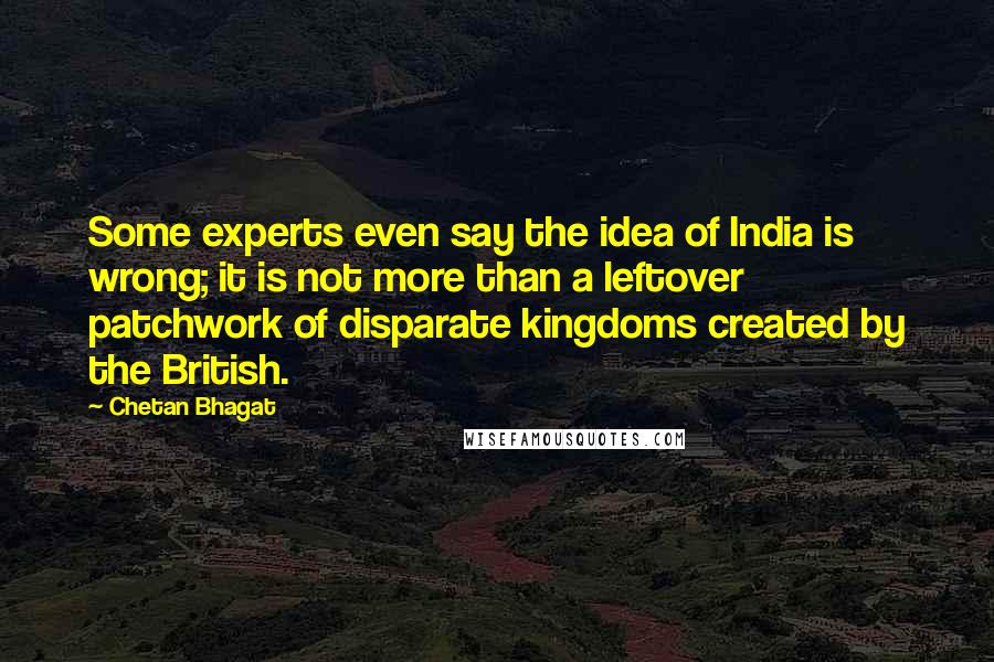 Chetan Bhagat Quotes: Some experts even say the idea of India is wrong; it is not more than a leftover patchwork of disparate kingdoms created by the British.
