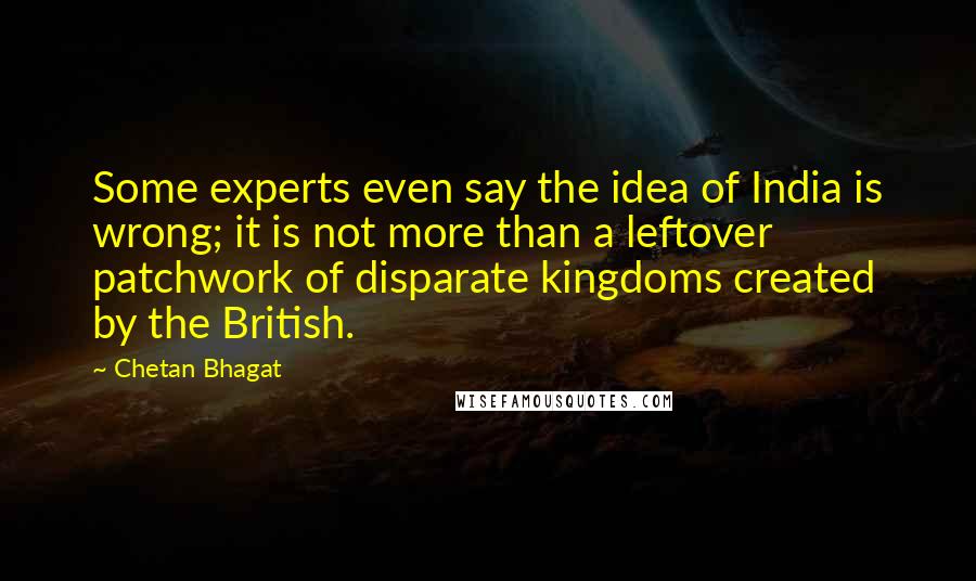 Chetan Bhagat Quotes: Some experts even say the idea of India is wrong; it is not more than a leftover patchwork of disparate kingdoms created by the British.