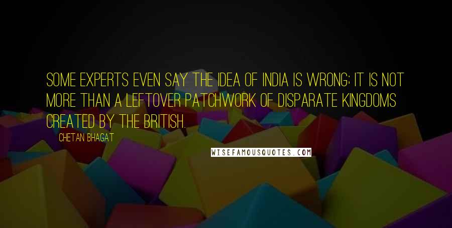 Chetan Bhagat Quotes: Some experts even say the idea of India is wrong; it is not more than a leftover patchwork of disparate kingdoms created by the British.
