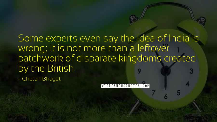 Chetan Bhagat Quotes: Some experts even say the idea of India is wrong; it is not more than a leftover patchwork of disparate kingdoms created by the British.