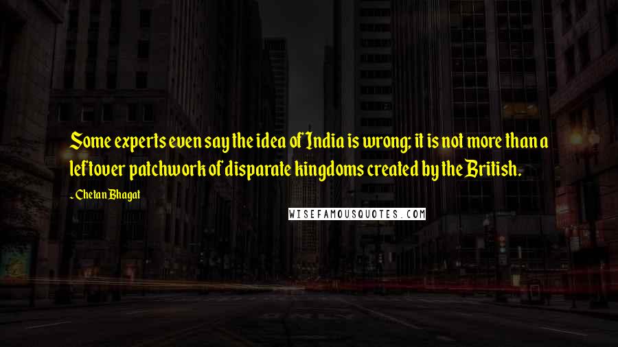 Chetan Bhagat Quotes: Some experts even say the idea of India is wrong; it is not more than a leftover patchwork of disparate kingdoms created by the British.