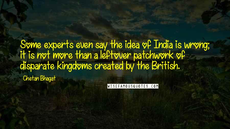 Chetan Bhagat Quotes: Some experts even say the idea of India is wrong; it is not more than a leftover patchwork of disparate kingdoms created by the British.