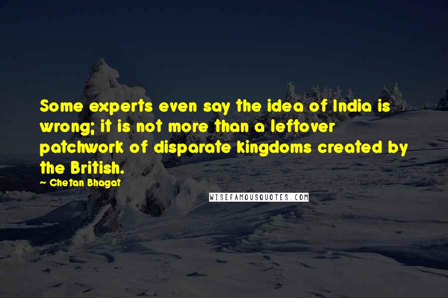 Chetan Bhagat Quotes: Some experts even say the idea of India is wrong; it is not more than a leftover patchwork of disparate kingdoms created by the British.