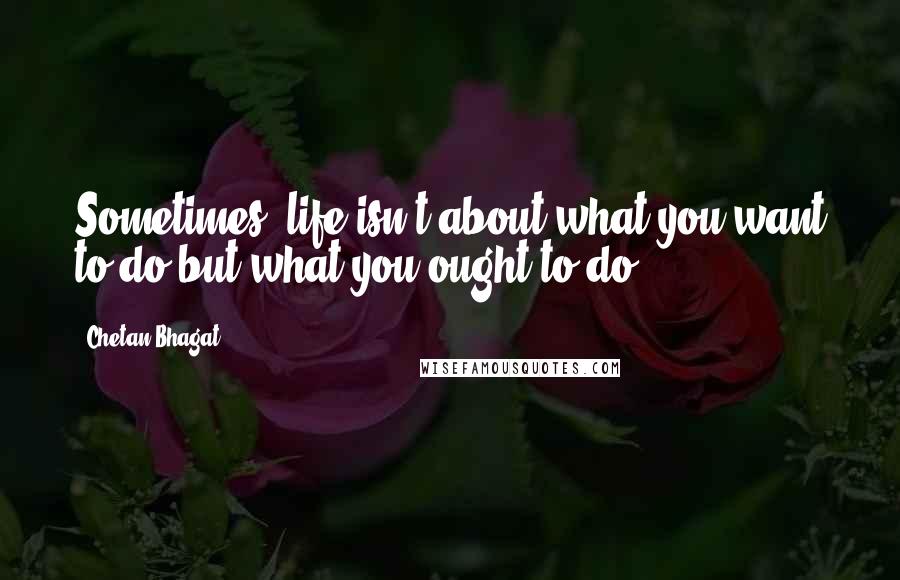 Chetan Bhagat Quotes: Sometimes, life isn't about what you want to do but what you ought to do.