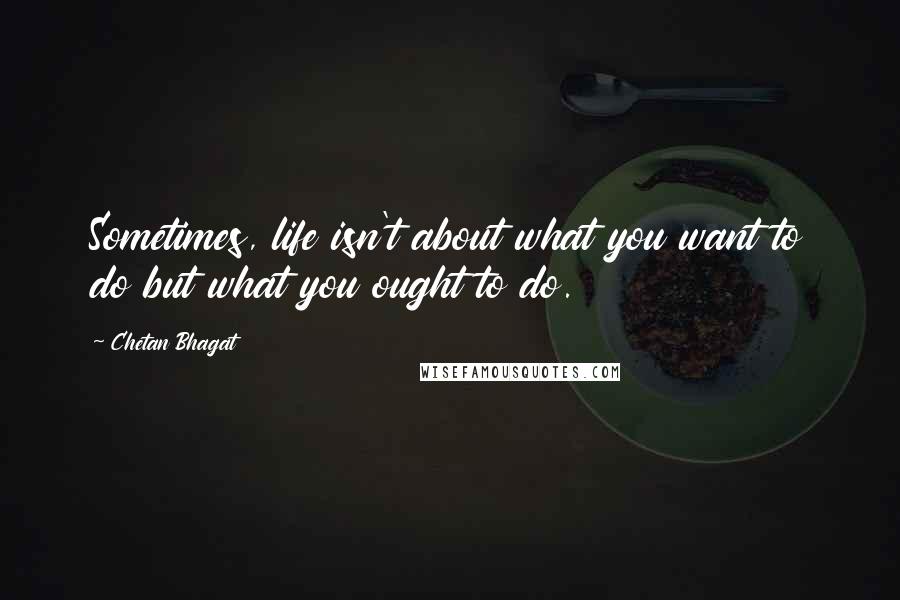 Chetan Bhagat Quotes: Sometimes, life isn't about what you want to do but what you ought to do.