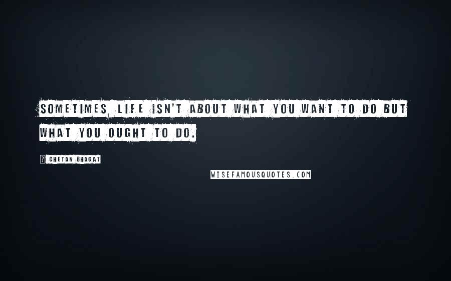 Chetan Bhagat Quotes: Sometimes, life isn't about what you want to do but what you ought to do.