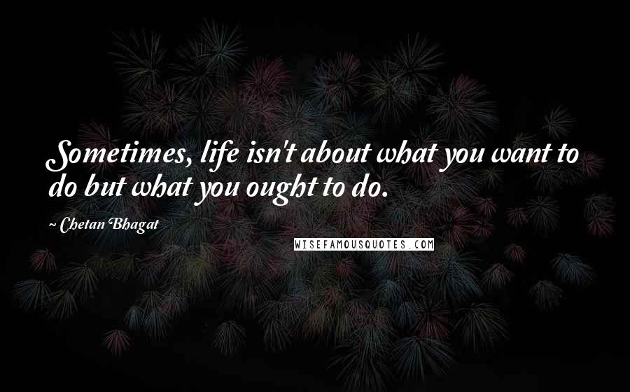 Chetan Bhagat Quotes: Sometimes, life isn't about what you want to do but what you ought to do.