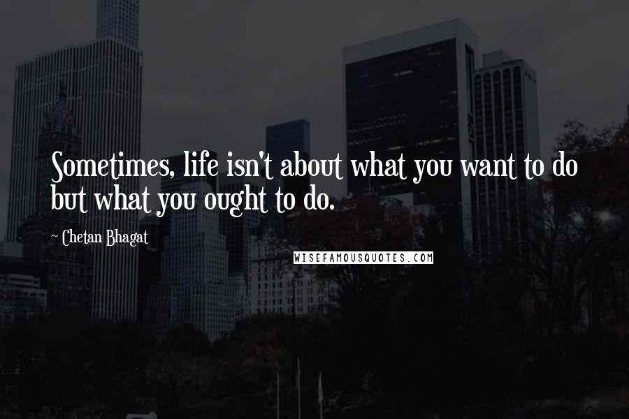 Chetan Bhagat Quotes: Sometimes, life isn't about what you want to do but what you ought to do.