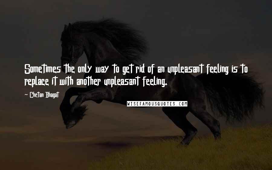 Chetan Bhagat Quotes: Sometimes the only way to get rid of an unpleasant feeling is to replace it with another unpleasant feeling.