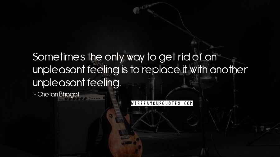 Chetan Bhagat Quotes: Sometimes the only way to get rid of an unpleasant feeling is to replace it with another unpleasant feeling.