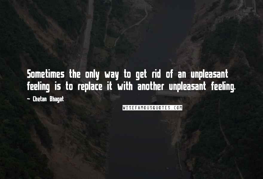 Chetan Bhagat Quotes: Sometimes the only way to get rid of an unpleasant feeling is to replace it with another unpleasant feeling.