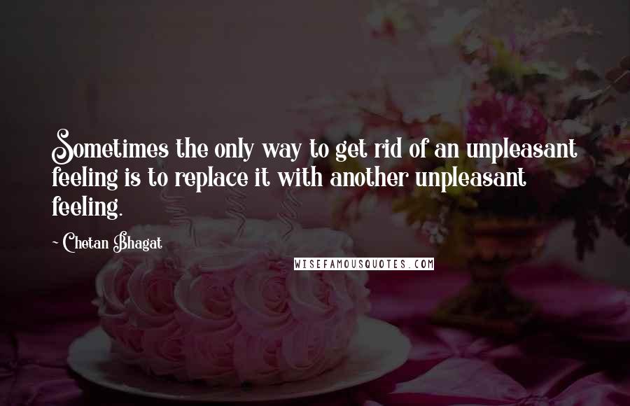 Chetan Bhagat Quotes: Sometimes the only way to get rid of an unpleasant feeling is to replace it with another unpleasant feeling.