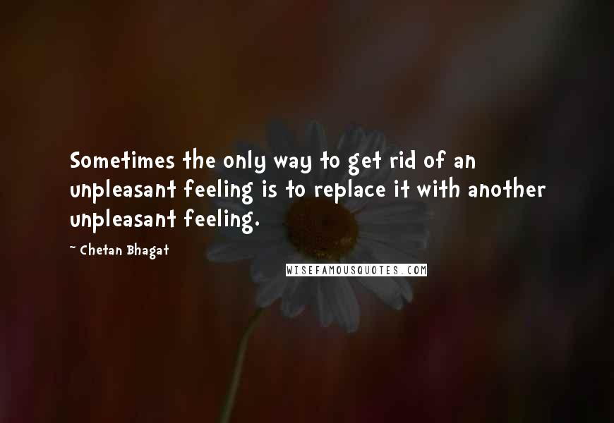 Chetan Bhagat Quotes: Sometimes the only way to get rid of an unpleasant feeling is to replace it with another unpleasant feeling.