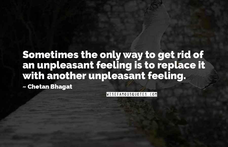 Chetan Bhagat Quotes: Sometimes the only way to get rid of an unpleasant feeling is to replace it with another unpleasant feeling.