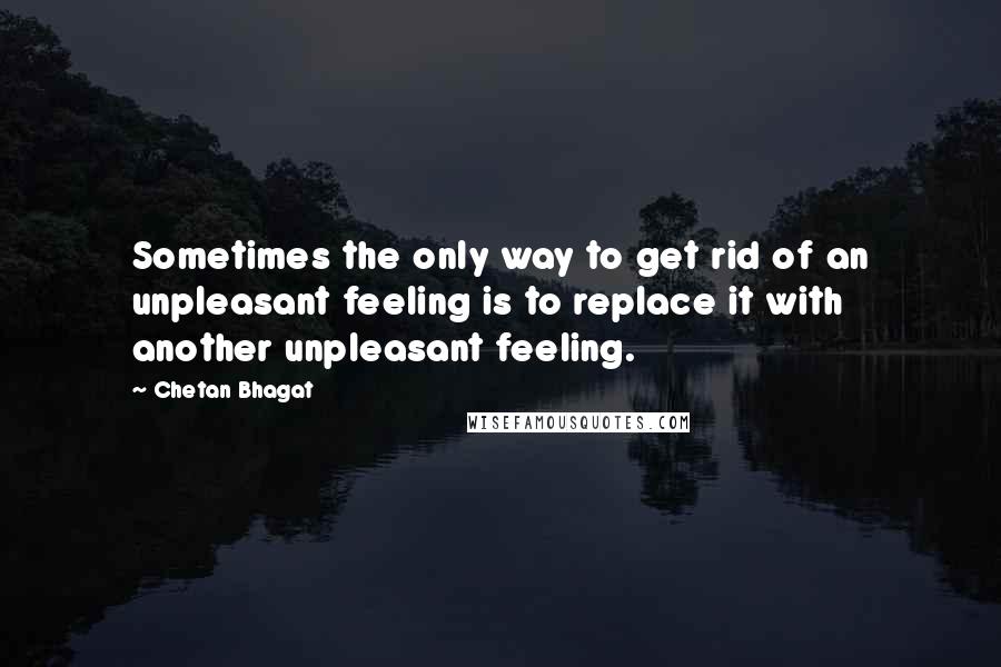 Chetan Bhagat Quotes: Sometimes the only way to get rid of an unpleasant feeling is to replace it with another unpleasant feeling.