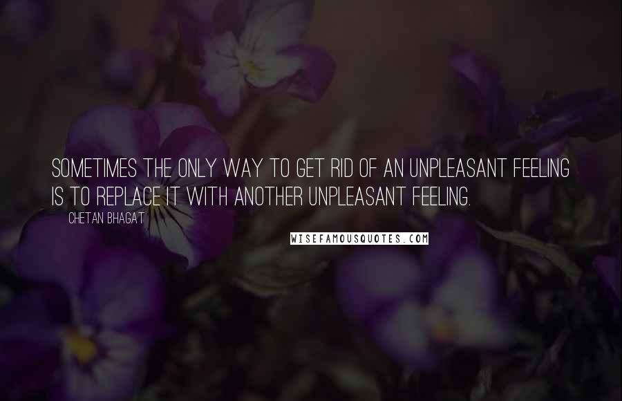 Chetan Bhagat Quotes: Sometimes the only way to get rid of an unpleasant feeling is to replace it with another unpleasant feeling.