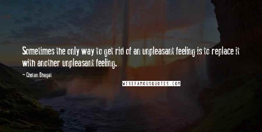 Chetan Bhagat Quotes: Sometimes the only way to get rid of an unpleasant feeling is to replace it with another unpleasant feeling.