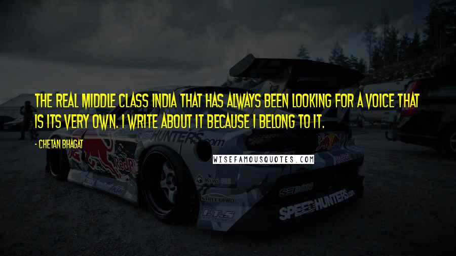 Chetan Bhagat Quotes: The real middle class India that has always been looking for a voice that is its very own. I write about it because I belong to it.